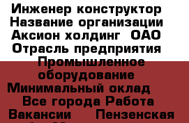 Инженер-конструктор › Название организации ­ Аксион-холдинг, ОАО › Отрасль предприятия ­ Промышленное оборудование › Минимальный оклад ­ 1 - Все города Работа » Вакансии   . Пензенская обл.,Мокшанский р-н